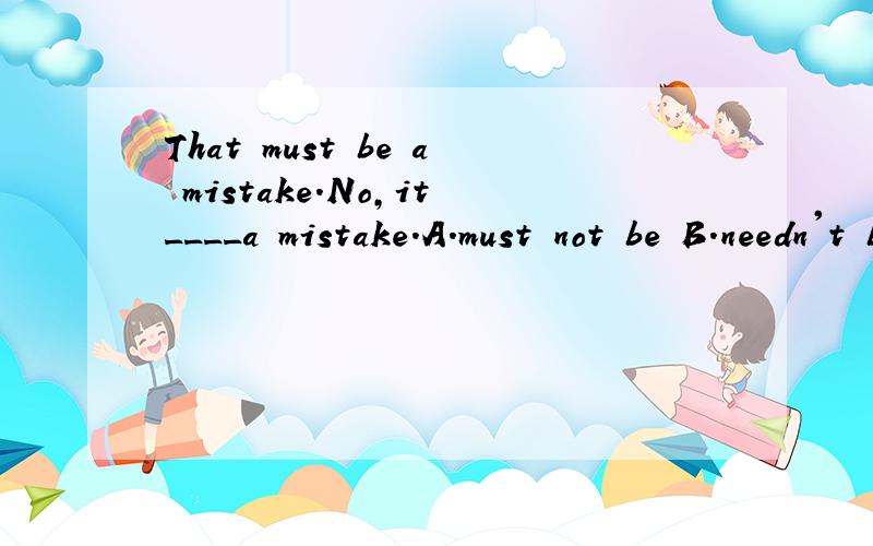 That must be a mistake.No,it____a mistake.A.must not be B.needn't be C.cannot be D.would not