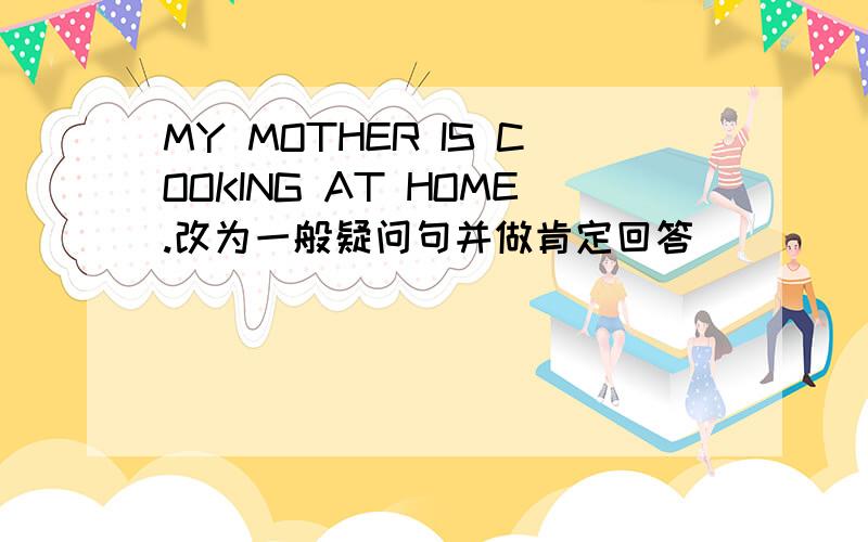 MY MOTHER IS COOKING AT HOME.改为一般疑问句并做肯定回答