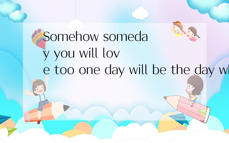 Somehow someday you will love too one day will be the day when all my dream come ture 什么意思哦?