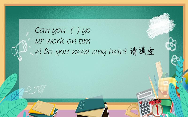 Can you ( ) your work on time?Do you need any help?请填空