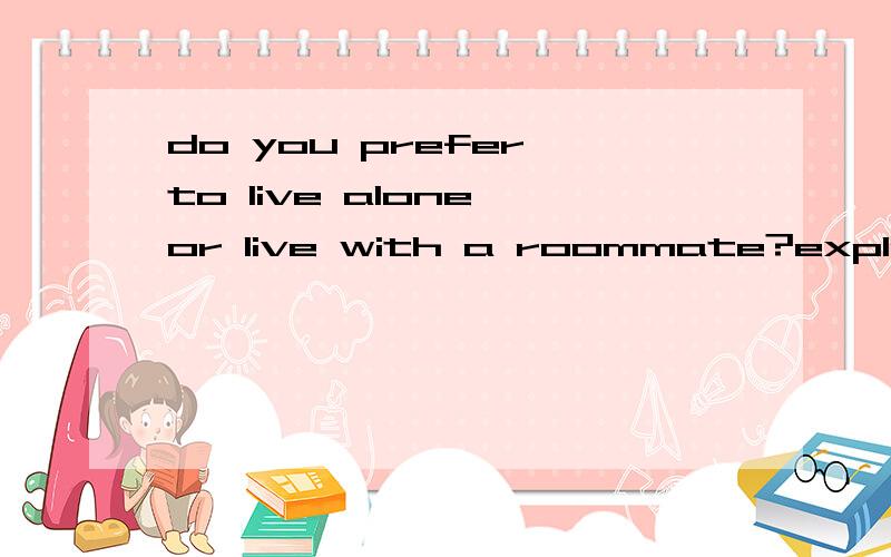 do you prefer to live alone or live with a roommate?explain why.作文题目是这个,求作文或大体思路