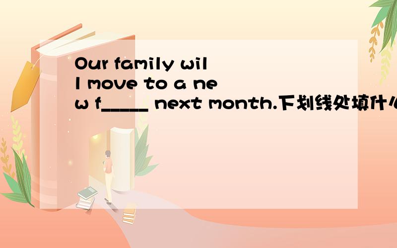Our family will move to a new f_____ next month.下划线处填什么单词?《英语Book B》牛津版七年级上册 P73 71题