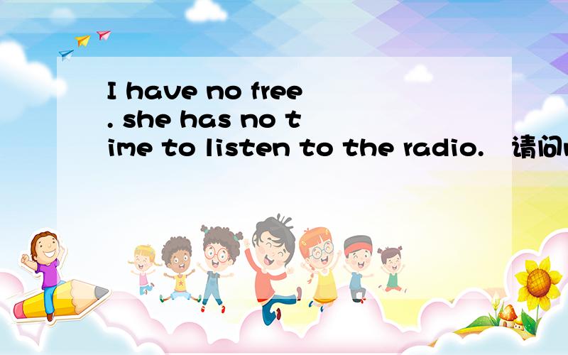 I have no free. she has no time to listen to the radio.　请问no平时常用在答语中,只能用在have句型里吗?举例说明　谢谢
