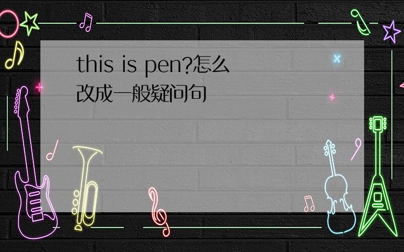 this is pen?怎么改成一般疑问句