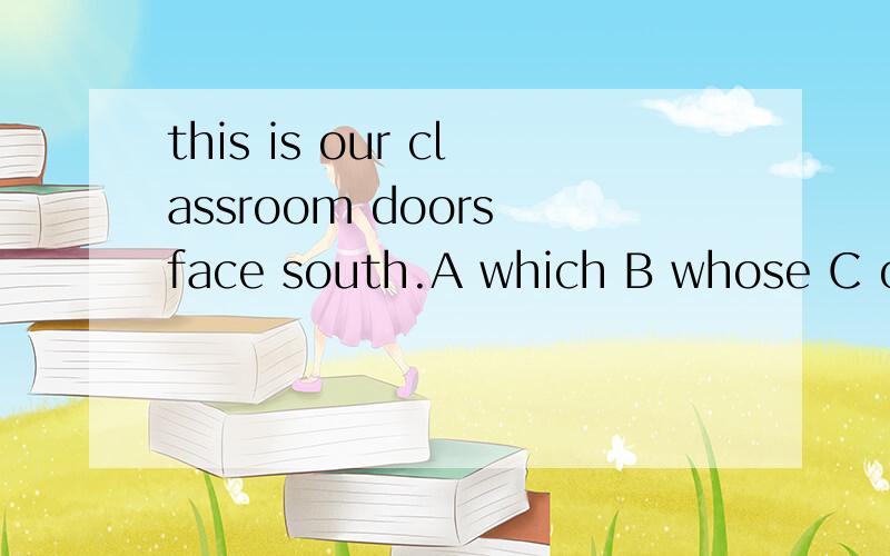 this is our classroom doors face south.A which B whose C of which D where