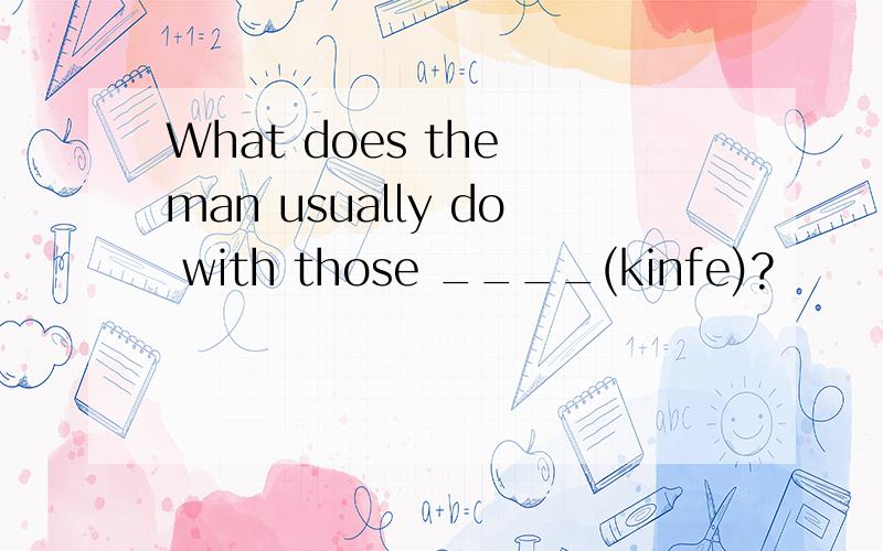 What does the man usually do with those ____(kinfe)?