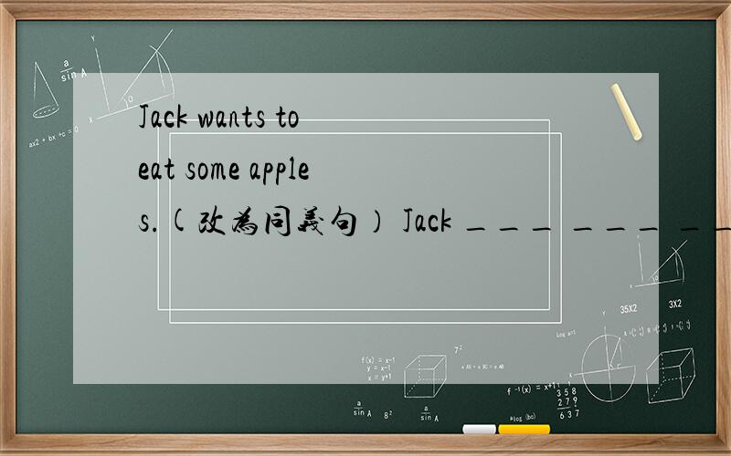 Jack wants to eat some apples.(改为同义句） Jack ___ ___ ___ eat some apples.