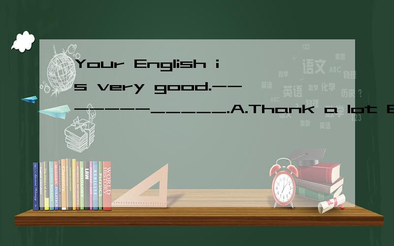 Your English is very good.-------_____.A.Thank a lot B.Thanks a lot