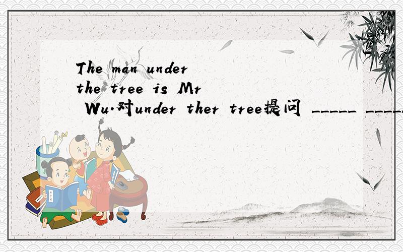 The man under the tree is Mr Wu.对under ther tree提问 _____ ______is Mr Wu?