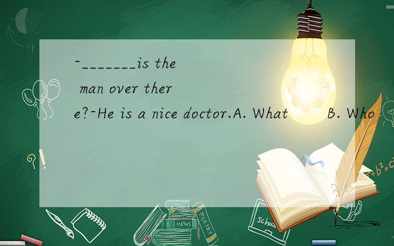 -_______is the man over there?-He is a nice doctor.A. What       B. Who        C. When           D.Where为什么？