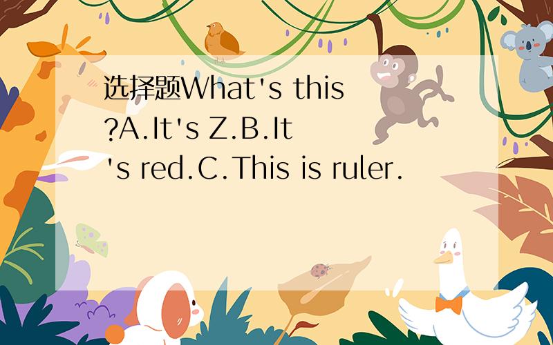 选择题What's this?A.It's Z.B.It's red.C.This is ruler.