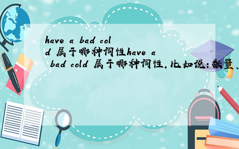have a bad cold 属于哪种词性have a bad cold 属于哪种词性,比如说：数量、时间……