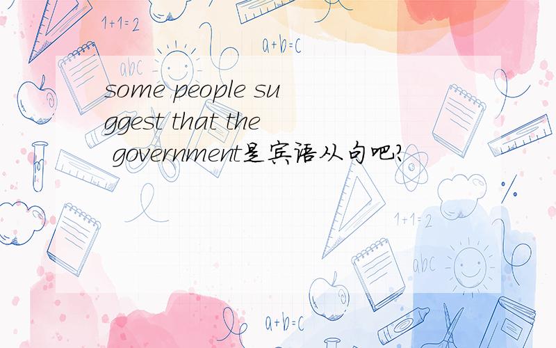 some people suggest that the government是宾语从句吧?