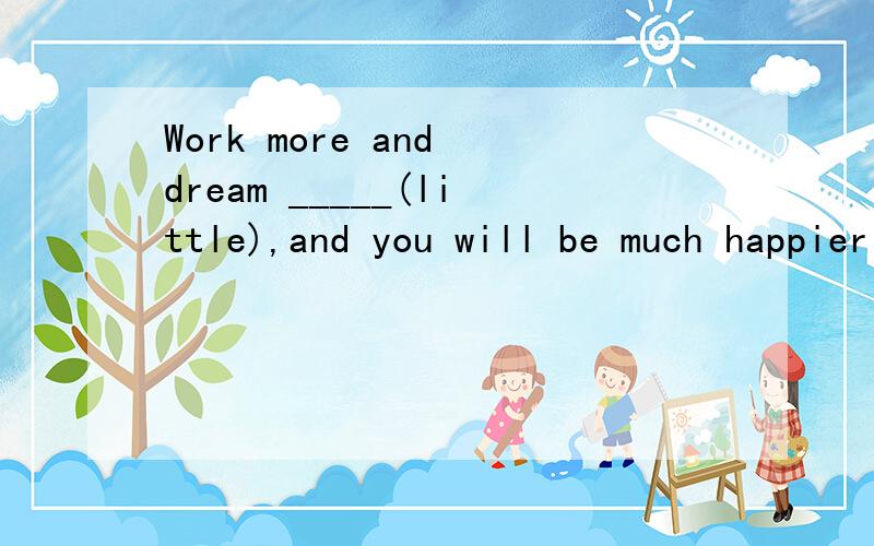 Work more and dream _____(little),and you will be much happier 中间那个填什么