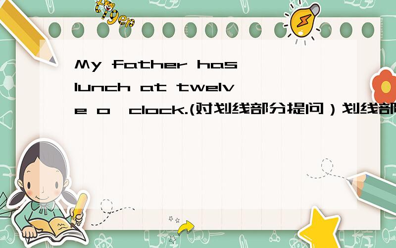 My father has lunch at twelve o'clock.(对划线部分提问）划线部分是at twelve o'clock.
