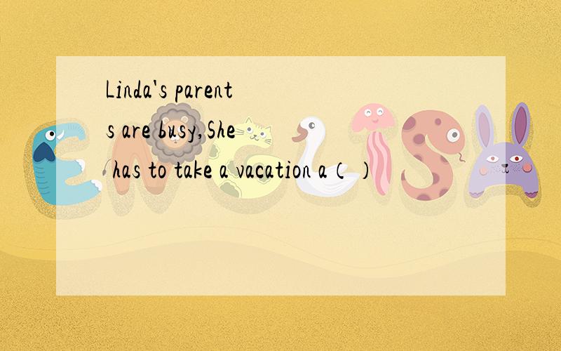 Linda's parents are busy,She has to take a vacation a（）
