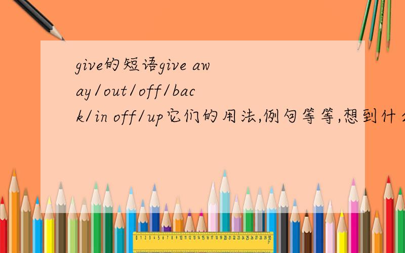 give的短语give away/out/off/back/in off/up它们的用法,例句等等,想到什么就说什么吧