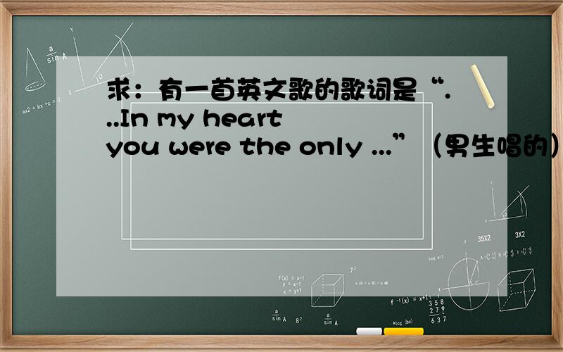 求：有一首英文歌的歌词是“...In my heart you were the only ...”（男生唱的）