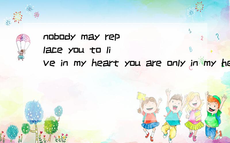 nobody may replace you to live in my heart you are only in my heart的意思
