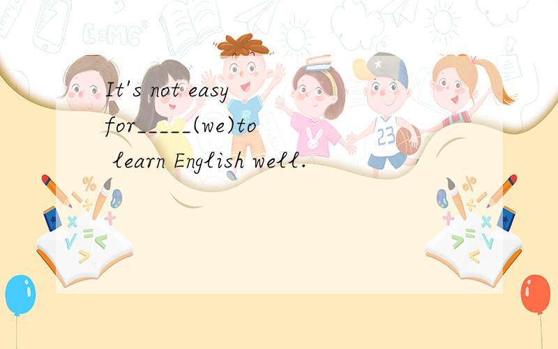 It's not easy for_____(we)to learn English well.