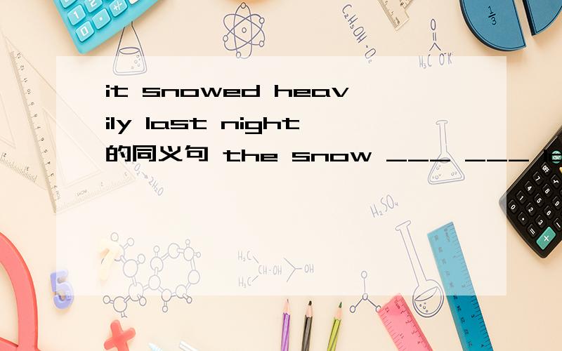 it snowed heavily last night的同义句 the snow ___ ___ last night