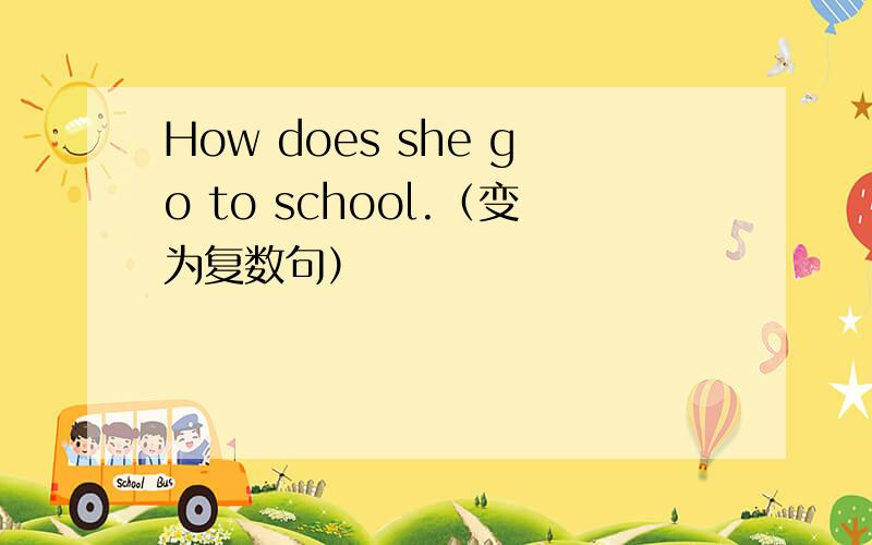 How does she go to school.（变为复数句）