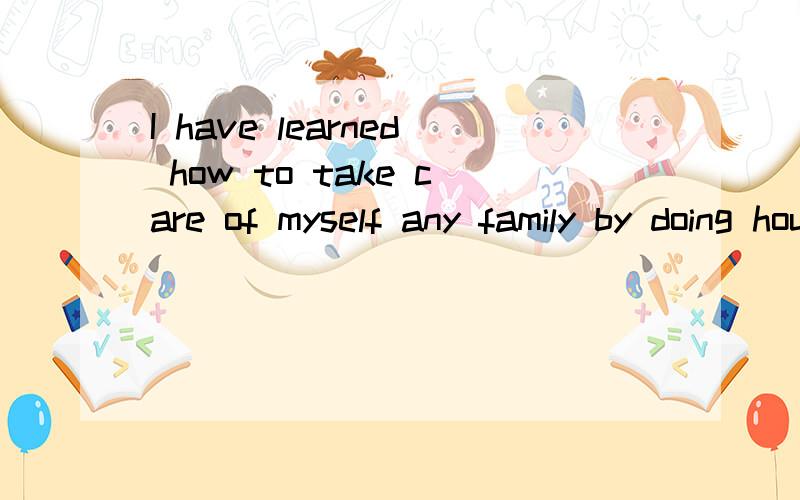 I have learned how to take care of myself any family by doing housework 翻译