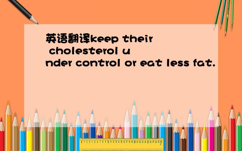 英语翻译keep their cholesterol under control or eat less fat.