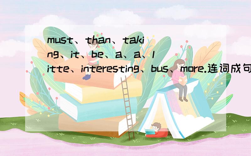 must、than、taking、it、be、a、a、litte、interesting、bus、more.连词成句!