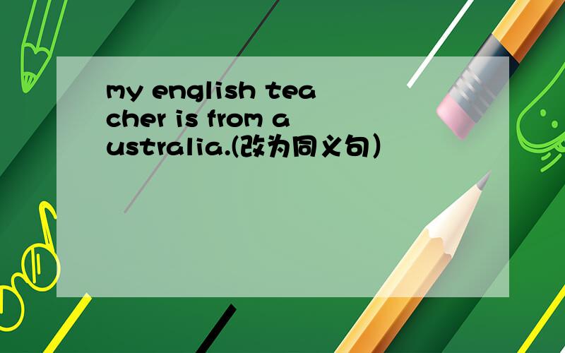 my english teacher is from australia.(改为同义句）