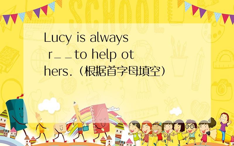 Lucy is always r__to help others.（根据首字母填空）