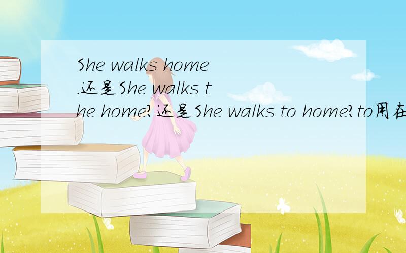 She walks home.还是She walks the home?还是She walks to home?to用在什么情况?