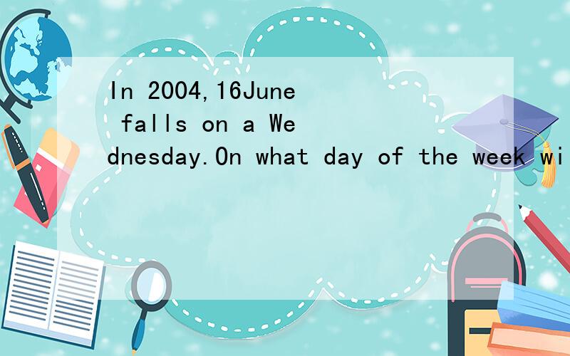 In 2004,16June falls on a Wednesday.On what day of the week will 16 June fal