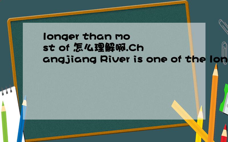 longer than most of 怎么理解啊.Changjiang River is one of the longest rivers in the world.长江是世界上最长的河流之一.Changjiang River is longer than most of the rivers in the world.第二句是第一句的同义句.里面的longer t