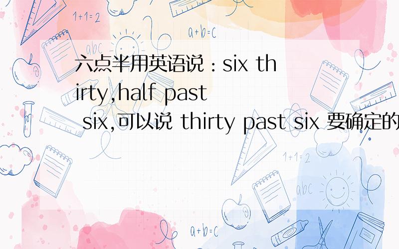 六点半用英语说：six thirty,half past six,可以说 thirty past six 要确定的,不要含混的答案