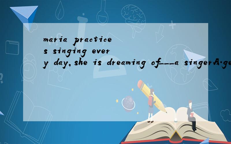 maria practices singing every day,she is dreaming of___a singerA.getting B.making C.becoming D.turning要说理由