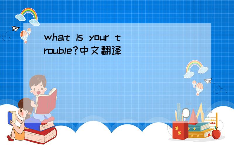 what is your trouble?中文翻译