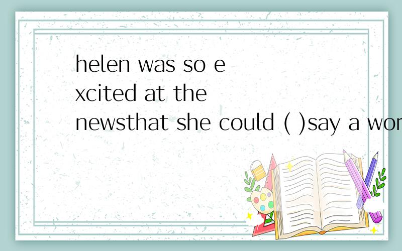 helen was so excited at the newsthat she could ( )say a word.a.ever b.almost c.hardly d.always