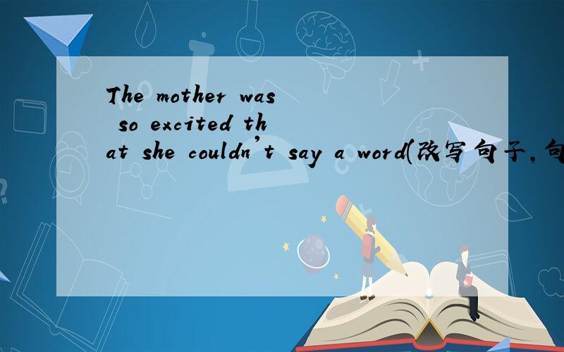 The mother was so excited that she couldn't say a word(改写句子,句意不变)The mother was ()()() a word.