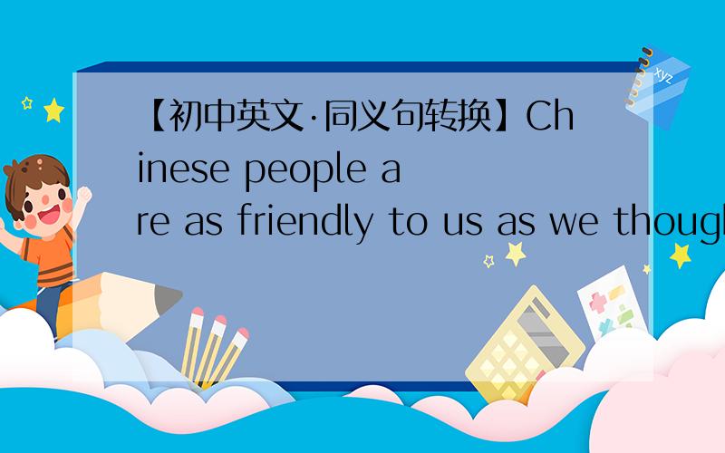 【初中英文·同义句转换】Chinese people are as friendly to us as we thought.Chinese people are as friendly to us as we thought.Chinese people ____ _____as ____ _____ us as we thought.
