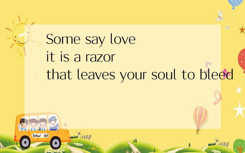 Some say love it is a razor that leaves your soul to bleed