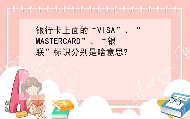 银行卡上面的“VISA”、“MASTERCARD”、“银联”标识分别是啥意思?