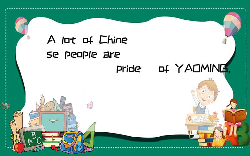 A lot of Chinese people are _____(pride) of YAOMING,