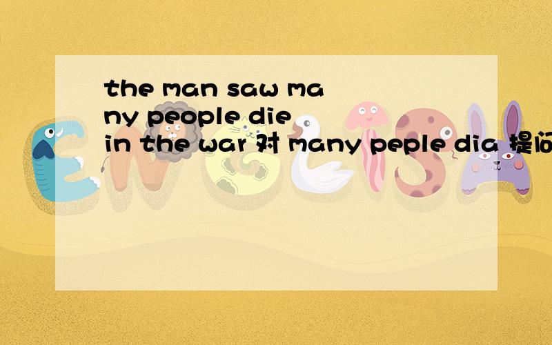 the man saw many people die in the war 对 many peple dia 提问
