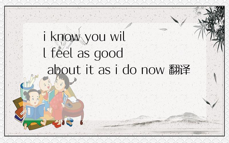 i know you will feel as good about it as i do now 翻译