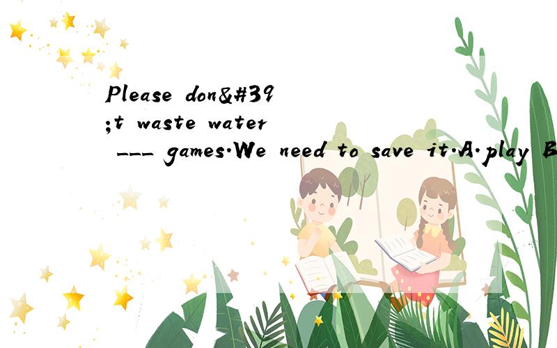 Please don't waste water ___ games.We need to save it.A.play B.playing C.pleys D.to playing 最好可以简略说明原因.
