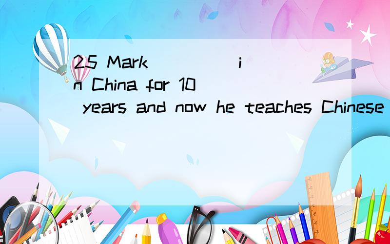 25 Mark ____ in China for 10 years and now he teaches Chinese in Britain.A.has worked B.worked C.had worked D.is working请给出理由没有理由的免谈