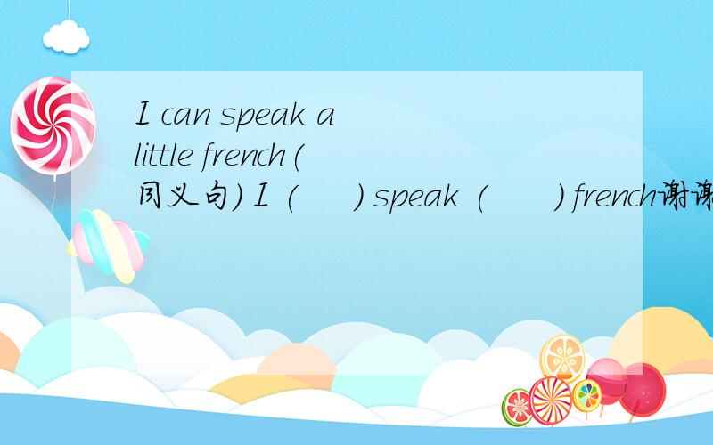 I can speak a little french(同义句) I (     ) speak (      ) french谢谢.