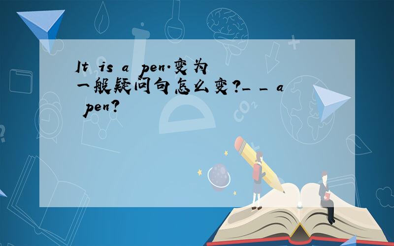 It is a pen.变为一般疑问句怎么变?_ _ a pen?