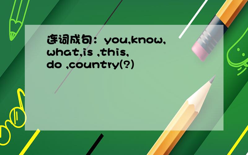 连词成句：you,know,what,is ,this,do ,country(?)